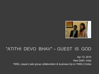 "Atithidevobhav" – Guest  is  God  Apr 13, 2010 New Delhi, India YMSL (Japan) web group collaboration & business trip to YMSLI (India) 