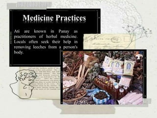 Medicine Practices
Ati are known in Panay as
practitioners of herbal medicine.
Locals often seek their help in
removing leeches from a person's
body.
 