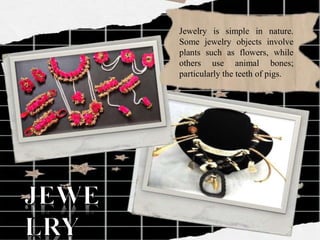 Jewelry is simple in nature.
Some jewelry objects involve
plants such as flowers, while
others use animal bones;
particularly the teeth of pigs.
 
