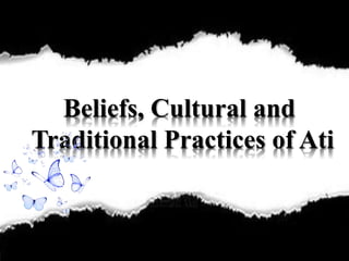 Beliefs, Cultural and
Traditional Practices of Ati
 