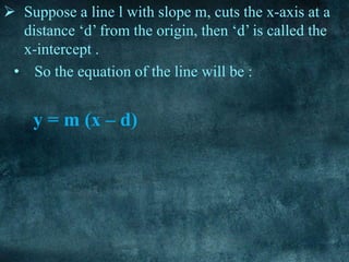  Suppose a line l with slope m, cuts the x-axis at a
distance ‘d’ from the origin, then ‘d’ is called the
x-intercept .
• So the equation of the line will be :
y = m (x – d)
 