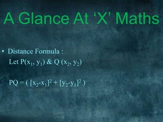 A Glance At ‘X’ Maths
• Distance Formula :
Let P(x1, y1) & Q (x2, y2)
PQ = ( [x2-x1]2 + [y2-y1]2 )
 