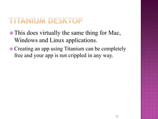  This

does virtually the same thing for Mac,
Windows and Linux applications.

 Creating

an app using Titanium can be completely
free and your app is not crippled in any way.

12

 