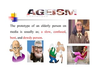 The prototype of an elderly person on
media is usually as; a slow, confused,
bent, and dowdy person.
 