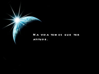 Na vida temos que ter atitude .   