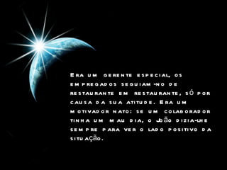 Era um gerente especial, os empregados seguiam-no de restaurante em restaurante, só por causa da sua atitude. Era um motivador nato: se um colaborador tinha um mau dia, o João dizia-lhe sempre para ver o lado positivo da situação.   