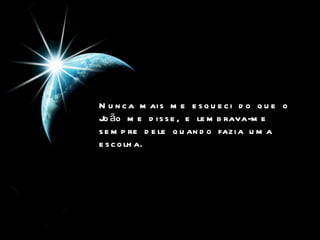 Nunca mais me esqueci do que o João me disse, e lembrava-me sempre dele quando fazia uma escolha.   