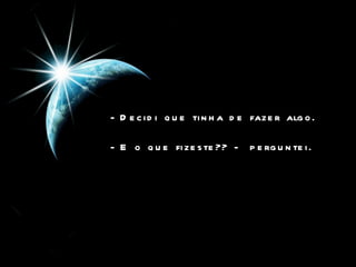 - Decidi que tinha de fazer algo.  - E o que fizeste?? -  perguntei.  