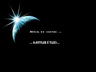 Afinal de contas ... ... A ATITUDE É TUDO ...  