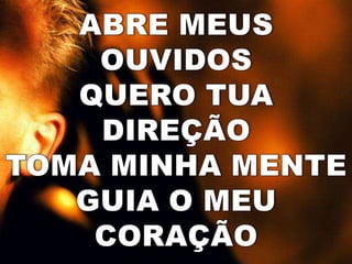 ABRE MEUS OUVIDOSQUERO TUA DIREÇÃOTOMA MINHA MENTEGUIA O MEU CORAÇÃO