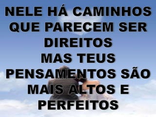 NELE HÁ CAMINHOS QUE PARECEM SER DIREITOSMAS TEUS PENSAMENTOS SÃO MAIS ALTOS E PERFEITOS