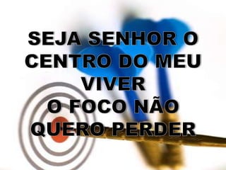 SEJA SENHOR O CENTRO DO MEU VIVERO FOCO NÃO QUERO PERDER