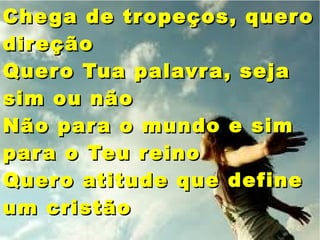 Chega de tropeços, queroChega de tropeços, quero
direçãodireção
Quero Tua palavra, sejaQuero Tua palavra, seja
sim ou nãosim ou não
Não para o mundo e simNão para o mundo e sim
para o Teu reinopara o Teu reino
Quero atitude que defineQuero atitude que define
um cristãoum cristão
 
