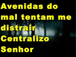 Avenidas doAvenidas do
mal tentam memal tentam me
distrairdistrair
CentralizoCentralizo
SenhorSenhor
 