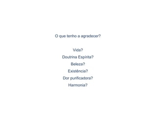 O que tenho a agradecer?
Vida?
Doutrina Espírita?
Beleza?
Existência?
Dor purificadora?
Harmonia?
 