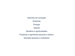 Espíritos em evolução
Ambiente
Energia
Valores
Desafios e oportunidades
Propósito e significado pessoal e coletivo
Exemplo pessoal e civilizatório
 