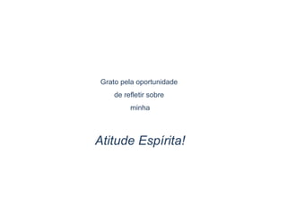 Grato pela oportunidade
de refletir sobre
minha
Atitude Espírita!
 