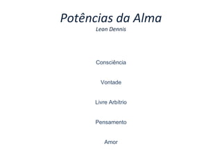 Potências da Alma
Leon Dennis
Consciência
Vontade
Livre Arbítrio
Pensamento
Amor
 