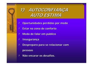 1)
1) AUTOCONFIAN
AUTOCONFIANÇ
ÇA
A
AUTO ESTIMA
AUTO ESTIMA
+
+ Oportunidades perdidas por medo
Oportunidades perdidas por medo
+
+ Estar na zona de conforto
Estar na zona de conforto
+
+ Medo de falar em p
Medo de falar em pú
úblico
blico
+
+ Inseguran
Inseguranç
ça
a
+
+ Despreparo para se relacionar com
Despreparo para se relacionar com
pessoas
pessoas
+
+ Não encarar os desafios.
Não encarar os desafios.
 