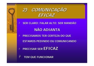 2)
2) COMUNICA
COMUNICAÇ
ÇÃO
ÃO
EFICAZ
EFICAZ
+
+ SER CLARO; FALAR ALTO; SER MANDÃO
SER CLARO; FALAR ALTO; SER MANDÃO
NÃO ADIANTA
NÃO ADIANTA
+
+ PRECISAMOS TER CERTEZA DO QUE
PRECISAMOS TER CERTEZA DO QUE
ESTAMOS PEDINDO OU COMUNICANDO
ESTAMOS PEDINDO OU COMUNICANDO
+
+ PRECISAR SER
PRECISAR SER EFICAZ
EFICAZ
+
+ TEM QUE FUNCIONAR
TEM QUE FUNCIONAR
 