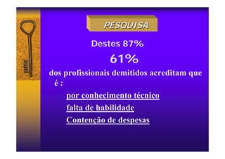 Destes 87%
61%
dos profissionais demitidos acreditam que
é :
por conhecimento técnico
falta de habilidade
Contenção de despesas
PESQUISA
PESQUISA
 