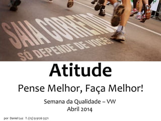 Atitude
Pense Melhor, Faça Melhor!
por Daniel Luz T. (15) 9 9126 5571
Atitude
Semana da Qualidade – VW
Abril 2014
 