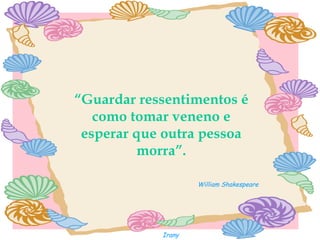 “ Guardar ressentimentos é como tomar veneno e esperar que outra pessoa morra”. William Shakespeare Irany 