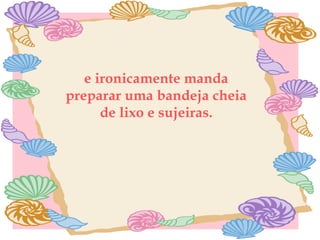 e ironicamente manda preparar uma bandeja cheia de lixo e sujeiras. 