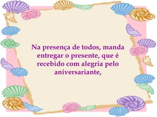 Na presença de todos, manda entregar o presente, que é recebido com alegria pelo aniversariante, 
