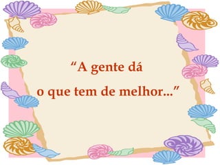 “ A gente dá o que tem de melhor...” 
