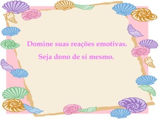 Domine suas reações emotivas. Seja dono de si mesmo.  