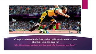 Comprometer-se é dedicar-se incondicionalmente ao seu 
objetivo, seja ele qual for. 
Não é tarefa para qualquer um. Mas você não é qualquer um! Certo? 
 