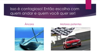 Isso é contagioso! Então escolha com 
quem andar e quem você quer ser! 
Âncora Motores potentes 
 