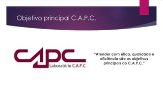 Objetivo principal C.A.P.C. 
“Atender com ética, qualidade e 
eficiência são os objetivos 
principais do C.A.P.C.” 
 