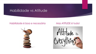 Habilidade vs Atitude 
Habilidade é boa e necessária Mas ATITUDE é tudo! 
 