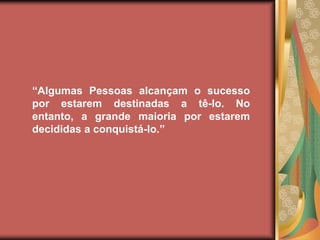 “Algumas Pessoas alcançam o sucesso
por estarem destinadas a tê-lo. No
entanto, a grande maioria por estarem
decididas a conquistá-lo.”
 