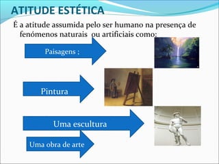 ATITUDE ESTÉTICA
É a atitude assumida pelo ser humano na presença de
  fenómenos naturais ou artificiais como:

        Paisagens ;




       Pintura


           Uma escultura

    Uma obra de arte
 