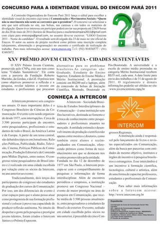 CONCURSO PARA A IDENTIDADE VISUAL DO ENECOM PARÁ 2011
        A Comissão Organizadora do Enecom Pará 2011 lança o edital para escolher a
identidade visual do encontro cujo tema é Comunicação e Movimentos Sociais: “Quem
não se movimenta não sente as correntes que o prendem”. O concurso vai selecionar a
arte que será utilizada no site, nas bolsas, nas camisas e em todos os materiais de
divulgação. Quem tiver interesse em participar poderá enviar sua proposta até 23h59 horas
do dia 20 de maio de 2011 (horário de Brasília) para e-mailenecompara2011@gmail.com
com cópia para enecospa@gmail.com, no assunto deve-se escrever: “LOGO Enecom
2011 – Nome do candidato”. O resultado será divulgado dia 23 de maio no site oficial da
Enecos. O autor ou autora do projeto receberá como prêmio uma inscrição completa
(alojamento, alimentação e programação) no encontro e certificado de realização do
trabalho. Para mais informações acesse: www.enecos.org.Tel: (91) 81654577 / (91)
83483872

     XXV PRÊMIO JOVEM CIENTISTA - CIDADES SUSTENTÁVEIS
       O XXV Prêmio Jovem Cientista,           alternativas para os problemas               Pós-Doutorado. A universidade e a
promovido pelo CNPq, este ano tem como         brasileiros.As categorias são:               escola de ensino médio premiadas na
tema ”Cidades Sustentáveis”. Ele conta         Graduado, Estudante do Ensino                categoria Mérito Institucional recebem
com a parceria da Fundação Roberto             Superior, Estudante do Ensino Médio e        R$35 mil, cada uma. A data limite para
Marinho, da Gerdau, e da GE. O prêmio tem      Mérito Institucional. A premiação            envio dos trabalhos é de 31 de agosto de
como objetivos promover a reflexão e a         consiste em R$200 mil e laptops, além        2011. O regulamento e demais
pesquisa, revelar talentos e investir em       da concessão de bolsas de Iniciação          informações poderão ser obtidas no site
estudantes e profissionais que procuram        Científica, Mestrado, Doutorado ou           : www.jovemcientista.cnpq.br

                                       CONHEÇA A INTERCOM
         A Intercom promove seis congres-               A Intercom – Sociedade Brasi-
sos anuais. O mais importante deles é o        leira de Estudos Interdisciplinares da
Congresso Brasileiro de Ciências da Co-        Comunicação – é uma instituição sem
municação. O evento vem sendo organiza-        fins lucrativos, destinada ao fomento e
do desde 1977, sem interrupções. Cerca de      à troca de conhecimento entre pesqui-
3.500 pessoas participam do encontro,          sadores e profissionais atuantes no
entre pesquisadores, profissionais e estu-     mercado. A entidade estimula o desen-
dantes de todo o Brasil, da América Latina     volvimento de produção científica não        gressos Regionais.
e da Europa. A partir de um tema central,      apenas entre mestres e doutores, como                A instituição ainda é responsá-
são debatidos tópicos em Jornalismo, Rela-     também entre alunos e recém-                 vel pelo lançamento de livros e revis-
ções Públicas, Publicidade, Rádio, Televi-     graduados em Comunicação, ofere-             tas especializados em Comunicação,
são, Cinema, Políticas Públicas de Comu-       cendo prêmios como forma de reco-            além da busca por parcerias com enti-
nicação, Produção Editorial e de Conteúdo      nhecimento aos que se destacam nos           dades de mesmo objetivo, institutos e
para Mídias Digitais, entre outros. O con-     eventos promovidos pela entidade.            órgãos de incentivo à pesquisa brasile-
gresso reúne pesquisadores do Brasil inte-     Fundada no dia 12 de dezembro de             iros e estrangeiros. Esse intercâmbio é
iro e é realizado em uma cidade escolhida      1977 em São Paulo, a Intercom preo-          um incentivo à formação científica,
por votação entre os sócios da Intercom,       cupa-se com o compartilhamento de            tecnológica, cultural e artística, além
no ano anterior ao evento.                     pesquisas e informações de forma             de uma forma de capacitar professores,
         Tradicionalmente, dois terços dos     interdisciplinar. Além de encontros          estudantes e profissionais da Comuni-
participantes do congresso são estudantes      periódicos e simpósios, a instituição        cação.
de graduação dos cursos de Comunicação.        promove um Congresso Nacional –                      Para saber mais informações
Por isso, um dos diferenciais do evento é      evento de maior prestígio na área de         sobre a Intercom acesse:
criar espaços para que o aluno possa atuar     pesquisa em Comunicação, que rece-           http://www.intercom.org.br
como protagonista de sua formação profis-      be média de 3.500 pessoas anualmen-
                                                                                              Expediente:
sional e colocar à prova sua capacidade de     te, entre pesquisadores e estudantes do        Coordenação do Curso de Comunicação Social: Rita
                                                                                              Carvalho
produzir reflexão autônoma. No intuito de      Brasil e do exterior. O evento, sediado        ACI - Agência de Comunicação Integrada
                                                                                              Diagramação - Grupo
despertar o gosto pela pesquisa e prestigiar   em cidade escolhida pelos sócios no            Professora Responsável: Angélica Arieira - MtB28658/RJ
                                                                                              Disciplina: Logística de Cobertura em Mídias
                                                                                              Acadêmicos: Antonio Júnior, Edison Júnior, Felipe Selvani e
jovens talentos, foram criados o Intercom      ano anterior, é precedido de cinco Con-        Luís Filipe Ferrão (repórteres).
                                                                                              6º Período de Jornalismo
Júnior e o Prêmio Expocom.
 