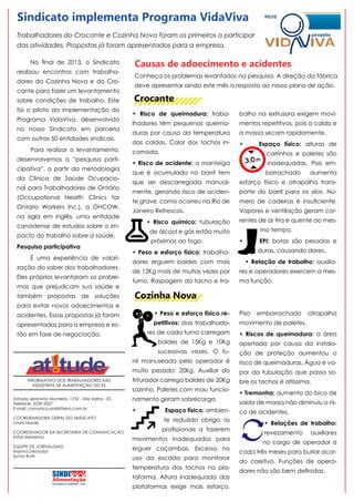 INFORMATIVO DOS TRABALHADORES NAS
INDÚSTRIAS DE ALIMENTAÇÃO DO ES
Estrada Jerônimo Monteiro, 1732 - Vila Velha - ES
Telefone: 3339-5027
E-mail: comunica.sindi@terra.com.br
COORDENADORA GERAL DO SINDICATO
Linda Morais
COORDENADOR DA SECRETARIA DE COMUNICAÇÃO
Elifas Medeiros
EQUIPE DE JORNALISMO
Marina Denadai
Sylvia Ruth
Sindicato implementa Programa VidaViva
Trabalhadores do Crocante e Cozinha Nova foram os primeiros a participar
das atividades. Propostas já foram apresentados para a empresa.
No final de 2013, o Sindicato
realizou encontros com trabalha-
dores da Cozinha Nova e do Cro-
cante para fazer um levantamento
sobre condições de trabalho. Este
foi o piloto da implementação do
Programa VidaViva, desenvolvido
no nosso Sindicato em parceria
com outras 50 entidades sindicais.
Para realizar o levantamento,
desenvolvemos a “pesquisa parti-
cipativa”, a partir da metodologia
da Clínica de Saúde Ocupacio-
nal para Trabalhadores de Ontário
(Occupational Health Clinics for
Ontario Workers Inc.), a OHCOW,
na sigla em inglês, uma entidade
canadense de estudos sobre o im-
pacto do trabalho sobre a saúde.
Pesquisa participativa
É uma experiência de valori-
zação do saber dos trabalhadores.
Eles próprios levantaram os proble-
mas que prejudicam sua saúde e
também propostas de soluções
para evitar novos adoecimentos e
acidentes. Essas propostas já foram
apresentadas para a empresa e es-
tão em fase de negociação.
Causas de adoecimento e acidentes
Cozinha Nova
Crocante
• Risco de queimadura: traba-
lhadores têm pequenas queima-
duras por causa da temperatura
das caldas. Calor dos tachos in-
comoda.
• Risco de acidente: a manteiga
que é acumulada no barril tem
que ser descarregada manual-
mente, gerando risco de aciden-
te grave, como ocorreu na Rio de
Janeiro Refrescos.
• Risco químico: tubulação
de álcool e gás estão muito
próximas ao fogo.
• Peso e esforço físico: trabalha-
dores erguem baldes com mais
de 12Kg mais de muitas vezes por
turno. Raspagem do tacho e tra-
• Peso e esforço físico re-
petitivos: dois trabalhado-
res de cada turno carregam
baldes de 15Kg e 10Kg
sucessivas vezes. O fu-
nil manuseado pelo operador é
muito pesado: 20Kg. Auxiliar do
triturador carrega baldes de 20Kg
sozinho. Paletes com mau funcio-
namento geram sobrecarga.
• Espaço físico: ambien-
te reduzido obriga os
profissionais a fazerem
movimentos inadequados para
erguer caçambas. Excesso no
uso da escada para monitorar
temperatura dos tachos na pla-
taforma. Altura inadequada das
plataformas exige mais esforço.
balho na extrusora exigem movi-
mentos repetitivos, pois a calda e
a massa secam rapidamente.
• Espaço físico: alturas de
carrinhos e paletes são
inadequadas. Piso em-
borrachado aumenta
esforço físico e atrapalha trans-
porte do barril para os silos. Nú-
mero de cadeiras é insuficiente.
Vapores e ventilação geram cor-
rentes de ar fria e quente ao mes-
mo tempo.
• EPI: botas são pesadas e
duras, causando dores.
• Relação de trabalho: auxilia-
res e operadores exercem a mes-
ma função.
Piso emborrachado atrapalha
movimento de paletes.
• Riscos de queimadura: a área
apertada por causa da instala-
ção de proteção aumentou o
risco de queimaduras. Água e va-
por da tubulação que passa so-
bre os tachos é altíssima.
• Tremonha: aumento do bico de
saída de massa não diminuiu o ris-
co de acidentes.
• Relações de trabalho:
revezamento auxiliares
no cargo de operador a
cada três meses para burlar acor-
do coletivo. Funções de opera-
dores não são bem definidas.
Conheça os problemas levantados na pesquisa. A direção da fábrica
deve apresentar ainda este mês a resposta ao nosso plano de ação.
 