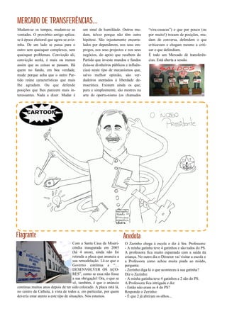 MERCADO DE TRANSFERÊNCIAS...
Mudam-se os tempos, mudam-se as             um sinal de humildade. Outros mu-           “vira-casacas”) e que por pouco (ou
vontades. O provérbio antigo aplica-        dam, talvez porque não têm outra            por muito!) trocam de posições, mu-
se à época eleitoral que agora se aviz-     hipótese. São injustamente encurra-         dam de conversa, defendem o que
inha. De um lado se passa para o            lados por dependerem, nos seus em-          criticavam e chegam mesmo a criti-
outro sem quaisquer complexos, sem          pregos, nos seus projectos e nos seus       car o que defendiam.
quaisquer problemas. Convicção ali,         negócios, do apoio que recebem do           É todo um Mercado de transferên-
convicção acolá, é mais ou menos            Partido que investe mundos e fundos         cias. Está aberta a sessão.
assim que as coisas se passam. Há           (leia-se di-nheiros públicos e influên-
quem no fundo, em boa verdade,              cias) neste tipo de mecanismos que,
mude porque acha que o outro Par-           salvo melhor opinião, são ver-
tido reúne características que mais         dadeiros atentados à liberdade de-
lhe agradam. Ou que defende                 mocrática. Existem ainda os que,
posições que lhes parecem mais in-          pura e simplesmente, são mestres na
teressantes. Nada a dizer. Mudar é          arte do oportu-nismo (os chamados



      CARTOON




Flagrante                                                               Anedota
                                       Com a Santa Casa da Miseri-      O Zezinho chega à escola e diz à Sra. Professora:
                                       córdia inaugurada em 2005        - A minha gatinha teve 4 gatinhos e são todos do PS.
                                       (há 4 anos), ainda não foi       A professora fica muito espantada com a saída da
                                       retirada a placa que anuncia a   criança. No outro dia o Director vai visitar a escola e
                                       sua remodelação. Lê-se que o     a Professora como achou muita piada ao miúdo,
                                       Governo continua a “…            pergunta:
                                       DESENVOLVER OS AÇO-              - Zezinho diga lá o que aconteceu à sua gatinha?
                                       RES”, como se essa não fosse     Diz o Zezinho:
                                       a sua obrigação! Ora, o que se   - A minha gatinha teve 4 gatinhos e 2 são do PS.
                                       vê, também, é que o anúncio      A Professora fica intrigada e diz:
continua muitos anos depois de ter sido colocado. A placa está lá,      - Então não eram os 4 do PS?
no centro da Calheta, à vista de todos e, em particular, por quem       Responde o Zezinho:
deveria estar atento a este tipo de situações. Nós estamos.             - É que 2 já abriram os olhos...
 