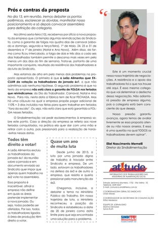 Prós e contras da proposta
No dia 15, em reunião, iremos debater os pontos
polêmicos, esclarecer as dúvidas, manifestar nosso
posicionamento e só depois convocar assembleia
para definição da categoria.
Na última sexta-feira (10), recebemos por ofício a nova proposta da empresa que contempla algumas reivindicações do Sindicato, como a garantia de folgas nos quatro dias de carnaval (sábado e domingo, segunda e terça-feira), 1º de Maio, 24, 25 e 31 de
dezembro e 1º de janeiro (Natal e Ano Novo). Além disso, da forma como ficou intercalada, a folga de dois e três dias a cada seis
dias trabalhados também permite o descanso mais vezes em pelo
menos um dos dias do fim de semana. Trata-se, portanto de uma
importante conquista, resultado da resistência dos trabalhadores e
da luta do Sindicato.
Mas estamos de olho em pelo menos dois problemas na proposta apresentada. O primeiro é que a Leão Alimentos quer EXCLUIR da votação os trabalhadores da jornada 6x1, o que não
admitimos sob nenhuma hipótese. O segundo problema é que no
texto da empresa não está clara a garantia de FOLGA nos feriados
que reivindicamos: do Dia do Trabalhador, Carnaval, Natal e Ano
Novo. Para nós, nesta data a fábrica tem de ficar FECHADA. Mas
há uma cláusula na qual a empresa propõe pagar adicional de
110% + 3 dias incluídos nas férias para quem trabalhar em feriados
“fora da escala”. Ou seja, não está claro que está garantida a FOLGA nesses feriados.
O Sindialimentação vai pedir esclarecimentos à empresa sobre este ponto. Caso a direção da empresa se referia aos nove
feriados conquistados, na prática ela quer dar com uma mão e
retirar com a outra, pois pressionará para a realização de horas-extras nessas datas.

Todos têm
direito a votar!
A Leão Alimentos excluiu
os trabalhadores da
jornada 6x1 da reunião
sobre a jornada e em
documento enviado ao
Sindicato quer impor que
apenas quem trabalha na
6x2 vote na assembleia.
Essa proposta é
inaceitável, afinal a
empresa não define
em quais as áreas
pretende implementar
a nova jornada. Ou
seja, todos poderão ser
afetados. Por isso, todos
os trabalhadores ligados
à área de produção têm
direito a votar.

Quase um ano
de muita luta
Desde junho de 2013, a
luta por uma jornada digna
de trabalho é travada entre
Sindicato e empresa. De um
lado, estavam os trabalhadores
na defesa da 6x3 e de outro a
empresa, que resistia e queria
pressionar pela manutenção da
6x2.
Chegamos, inclusive, a
debater o tema no Ministério
Público do Trabalho. Em nossa
trajetória de luta, o Ministério
reconheceu a posição do
Sindicato e estabeleceu a data
de 20 de janeiro como data
limite para que seja encontrada
uma solução para o problema.

Este é um momento crucial
nessa nossa trajetória de negociações. A resistência e o apoio dos
trabalhadores foi o que nos trouxe
até aqui. É essa mesma categoria que vai determinar o desfecho
dessa negociação. Não adiantará pressão de empresa alguma,
pois a categoria está bem consciente do que deseja.
Nossa
pressão
garantiu
avanços, agora temos de avaliar
livremente se essa proposta atende ou não nossos anseios. E essa
é uma questão na qual TODOS os
trabalhadores devem opinar”.

Eliel Nascimento Memelli
Diretor do Sindialimentação

INFORMATIVO DOS TRABALHADORES NAS
INDÚSTRIAS DE ALIMENTAÇÃO DO ES
Estrada Jerônimo Monteiro, 1732 - Vila Velha - ES
Telefone: 3339-5027
E-mail: comunica.sindi@terra.com.br
COORDENADORA GERAL DO SINDICATO
Linda Morais
COORDENADOR DA SECRETARIA DE COMUNICAÇÃO
Elifas Medeiros
EQUIPE DE JORNALISMO
Marina Denadai
Sylvia Ruth

 