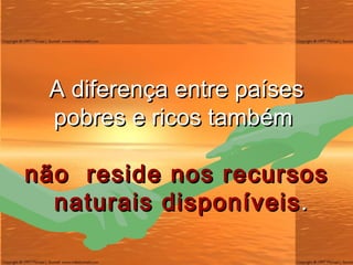 A diferença entre países pobres e ricos também  não  reside nos recursos  naturais disponíveis . 