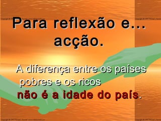 Para reflexão e ...  acção.  A diferença entre os países pobres e os ricos  não é a idade do país . 