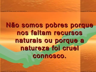 Não somos pobres porque nos faltam recursos naturais ou porque a natureza foi cruel connosco. 