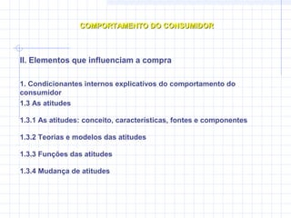 COMPORTAMENTO DO CONSUMIDORCOMPORTAMENTO DO CONSUMIDOR
II. Elementos que influenciam a compra
1. Condicionantes internos explicativos do comportamento do
consumidor
1.3 As atitudes
1.3.2 Teorias e modelos das atitudes
1.3.1 As atitudes: conceito, características, fontes e componentes
1.3.3 Funções das atitudes
1.3.4 Mudança de atitudes
 