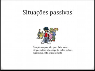 Situações passivas




   Porque o rapaz não quer falar com
   ninguem,tem alto respeito pelos outros
   mas raramente se manisfesta
 