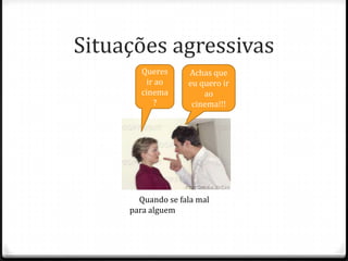 Situações agressivas
       Queres      Achas que
         ir ao     eu quero ir
       cinema          ao
           ?        cinema!!!




       Quando se fala mal
     para alguem
 