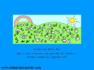 Tenha um lindo dia! Que a sua semana seja provida de vitórias e muitas surpresas agradáveis! www.otimismoemrede.com 