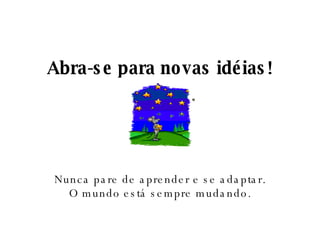 Abra-se para novas idéias! Nunca pare de aprender e se adaptar. O mundo está sempre mudando. 