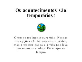 Os acontecimentos são temporários! O tempo realmente cura tudo. Nossas decepções são importantes e sérias, mas a tristeza passa e a vida nos leva por novos caminhos. Dê tempo ao tempo. 